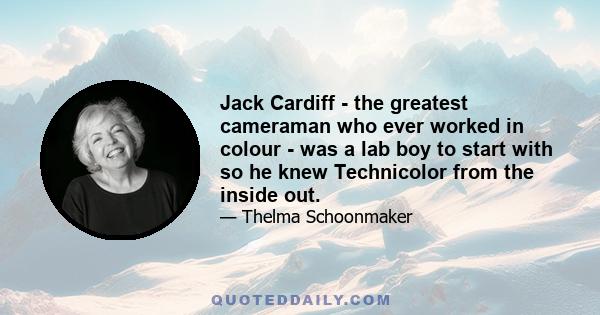 Jack Cardiff - the greatest cameraman who ever worked in colour - was a lab boy to start with so he knew Technicolor from the inside out.