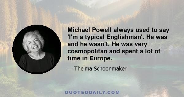 Michael Powell always used to say 'I'm a typical Englishman'. He was and he wasn't. He was very cosmopolitan and spent a lot of time in Europe.