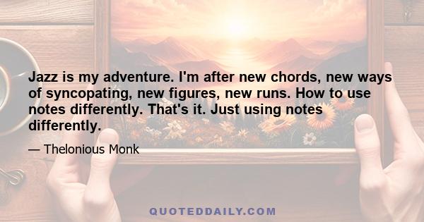 Jazz is my adventure. I'm after new chords, new ways of syncopating, new figures, new runs. How to use notes differently. That's it. Just using notes differently.