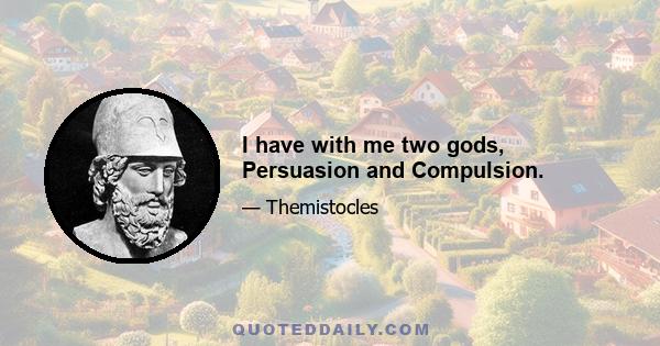 I have with me two gods, Persuasion and Compulsion.