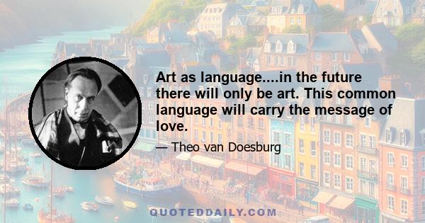Art as language....in the future there will only be art. This common language will carry the message of love.
