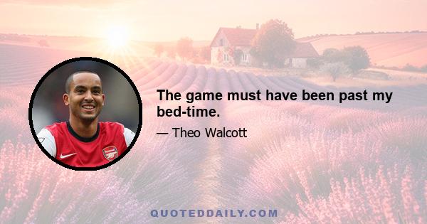 The game must have been past my bed-time.