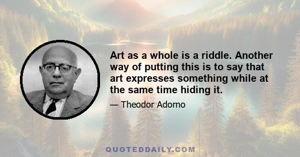 Art as a whole is a riddle. Another way of putting this is to say that art expresses something while at the same time hiding it.