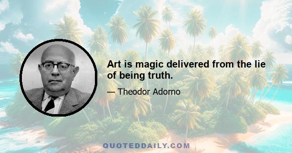 Art is magic delivered from the lie of being truth.