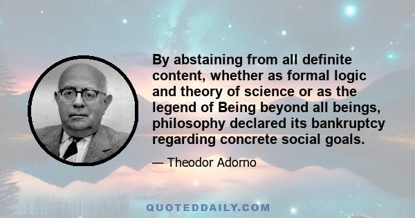 By abstaining from all definite content, whether as formal logic and theory of science or as the legend of Being beyond all beings, philosophy declared its bankruptcy regarding concrete social goals.