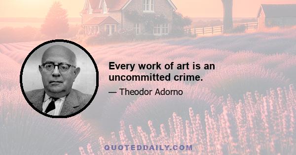 Every work of art is an uncommitted crime.