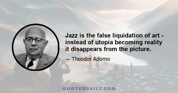 Jazz is the false liquidation of art - instead of utopia becoming reality it disappears from the picture.