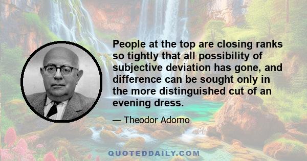 People at the top are closing ranks so tightly that all possibility of subjective deviation has gone, and difference can be sought only in the more distinguished cut of an evening dress.