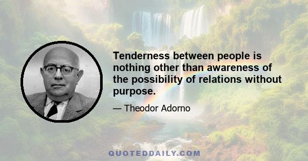 Tenderness between people is nothing other than awareness of the possibility of relations without purpose.