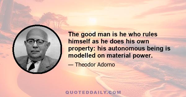 The good man is he who rules himself as he does his own property: his autonomous being is modelled on material power.