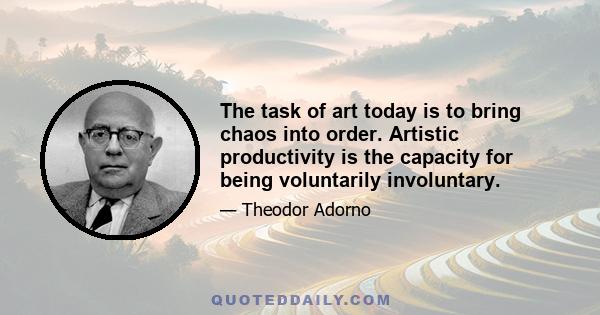 The task of art today is to bring chaos into order. Artistic productivity is the capacity for being voluntarily involuntary.