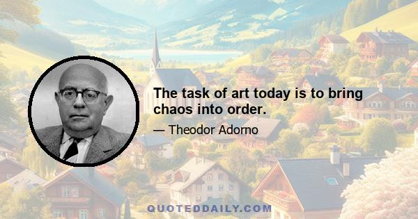 The task of art today is to bring chaos into order.