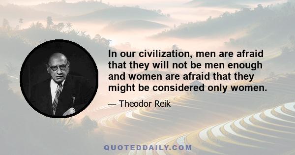 In our civilization, men are afraid that they will not be men enough and women are afraid that they might be considered only women.