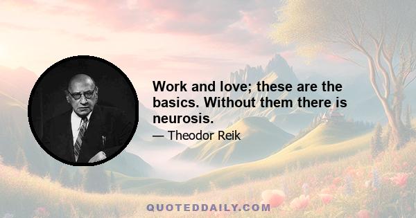 Work and love; these are the basics. Without them there is neurosis.