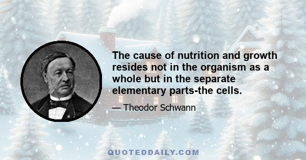 The cause of nutrition and growth resides not in the organism as a whole but in the separate elementary parts-the cells.