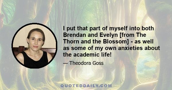 I put that part of myself into both Brendan and Evelyn [from The Thorn and the Blossom] - as well as some of my own anxieties about the academic life!