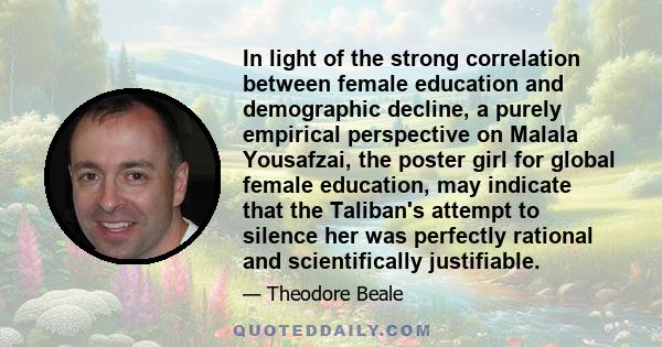 In light of the strong correlation between female education and demographic decline, a purely empirical perspective on Malala Yousafzai, the poster girl for global female education, may indicate that the Taliban's