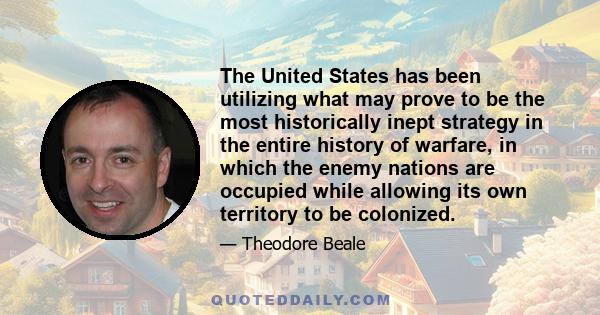 The United States has been utilizing what may prove to be the most historically inept strategy in the entire history of warfare, in which the enemy nations are occupied while allowing its own territory to be colonized.