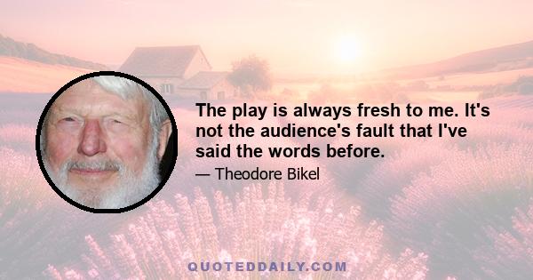 The play is always fresh to me. It's not the audience's fault that I've said the words before.