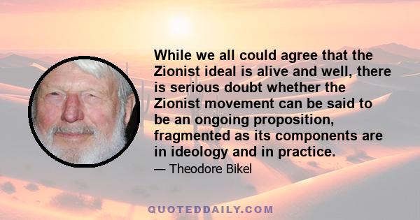 While we all could agree that the Zionist ideal is alive and well, there is serious doubt whether the Zionist movement can be said to be an ongoing proposition, fragmented as its components are in ideology and in