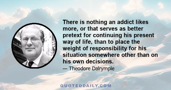 There is nothing an addict likes more, or that serves as better pretext for continuing his present way of life, than to place the weight of responsibility for his situation somewhere other than on his own decisions.