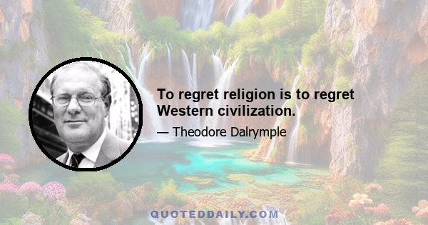 To regret religion is to regret Western civilization.