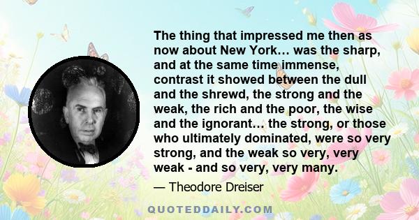 The thing that impressed me then as now about New York… was the sharp, and at the same time immense, contrast it showed between the dull and the shrewd, the strong and the weak, the rich and the poor, the wise and the