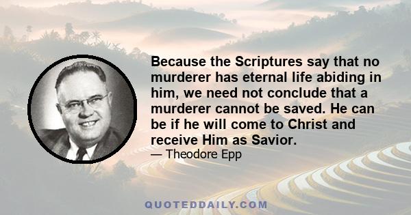 Because the Scriptures say that no murderer has eternal life abiding in him, we need not conclude that a murderer cannot be saved. He can be if he will come to Christ and receive Him as Savior.