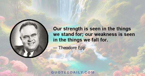 Our strength is seen in the things we stand for; our weakness is seen in the things we fall for.