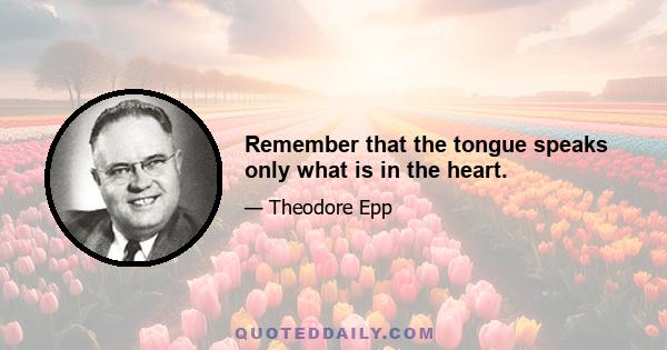 Remember that the tongue speaks only what is in the heart.