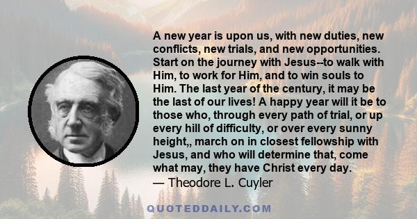 A new year is upon us, with new duties, new conflicts, new trials, and new opportunities. Start on the journey with Jesus--to walk with Him, to work for Him, and to win souls to Him. The last year of the century, it may 