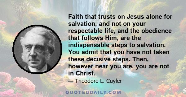 Faith that trusts on Jesus alone for salvation, and not on your respectable life, and the obedience that follows Him, are the indispensable steps to salvation. You admit that you have not taken these decisive steps.