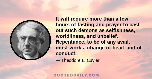 It will require more than a few hours of fasting and prayer to cast out such demons as selfishness, worldliness, and unbelief. Repentance, to be of any avail, must work a change of heart and of conduct.