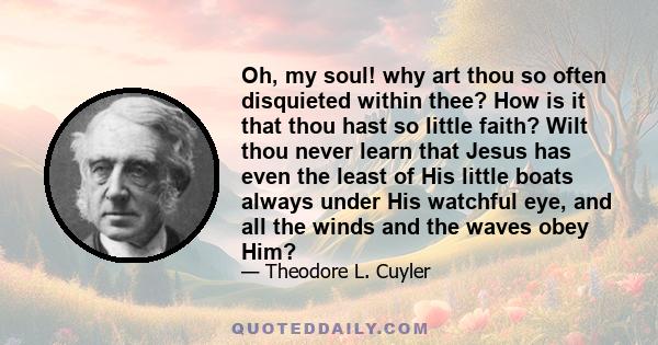 Oh, my soul! why art thou so often disquieted within thee? How is it that thou hast so little faith? Wilt thou never learn that Jesus has even the least of His little boats always under His watchful eye, and all the