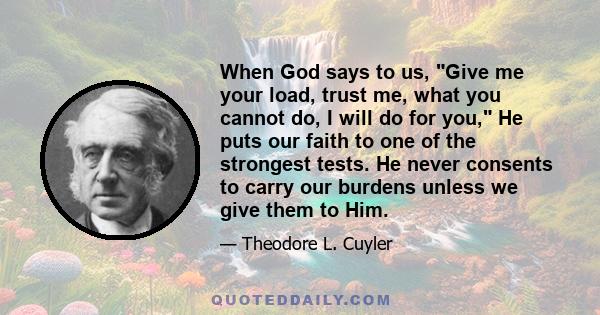 When God says to us, Give me your load, trust me, what you cannot do, I will do for you, He puts our faith to one of the strongest tests. He never consents to carry our burdens unless we give them to Him.