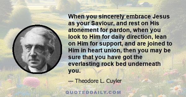 When you sincerely embrace Jesus as your Saviour, and rest on His atonement for pardon, when you look to Him for daily direction, lean on Him for support, and are joined to Him in heart union, then you may be sure that