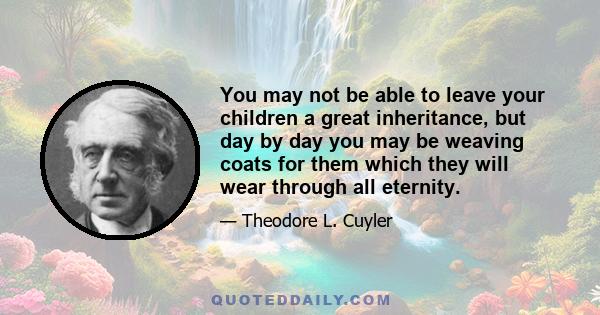 You may not be able to leave your children a great inheritance, but day by day you may be weaving coats for them which they will wear through all eternity.