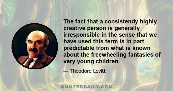 The fact that a consistendy highly creative person is generally irresponsible in the sense that we have used this term is in part predictable from what is known about the freewheeling fantasies of very young children.