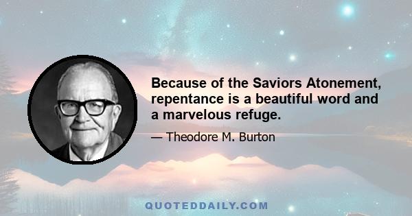 Because of the Saviors Atonement, repentance is a beautiful word and a marvelous refuge.