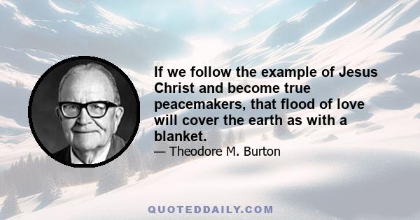 If we follow the example of Jesus Christ and become true peacemakers, that flood of love will cover the earth as with a blanket.