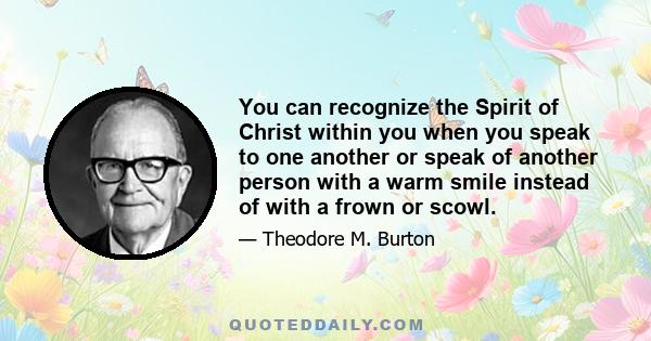 You can recognize the Spirit of Christ within you when you speak to one another or speak of another person with a warm smile instead of with a frown or scowl.