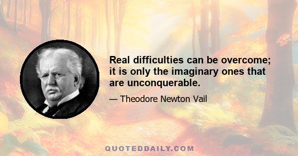 Real difficulties can be overcome; it is only the imaginary ones that are unconquerable.