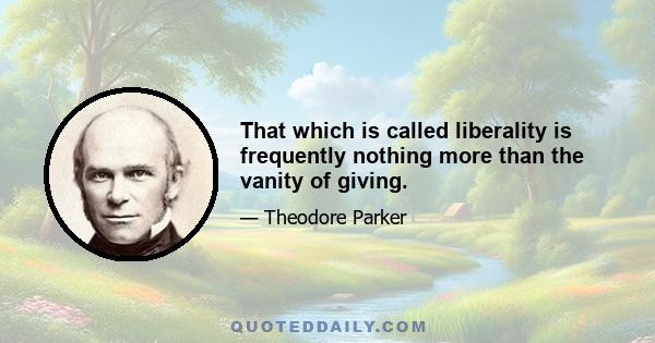 That which is called liberality is frequently nothing more than the vanity of giving.