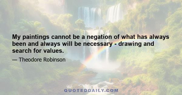 My paintings cannot be a negation of what has always been and always will be necessary - drawing and search for values.