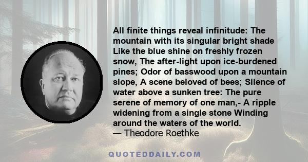 All finite things reveal infinitude: The mountain with its singular bright shade Like the blue shine on freshly frozen snow, The after-light upon ice-burdened pines; Odor of basswood upon a mountain slope, A scene