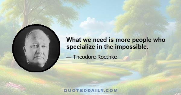 What we need is more people who specialize in the impossible.