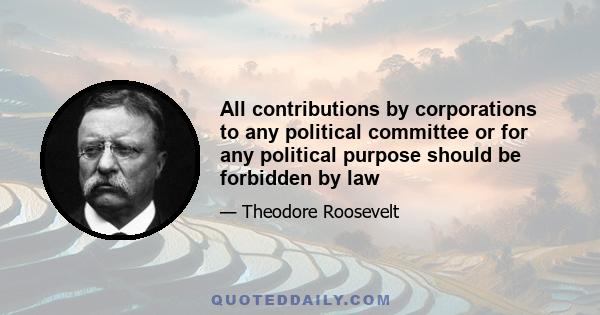 All contributions by corporations to any political committee or for any political purpose should be forbidden by law