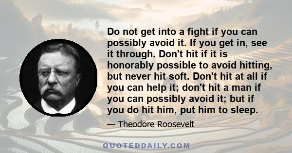 Do not get into a fight if you can possibly avoid it. If you get in, see it through. Don't hit if it is honorably possible to avoid hitting, but never hit soft. Don't hit at all if you can help it; don't hit a man if