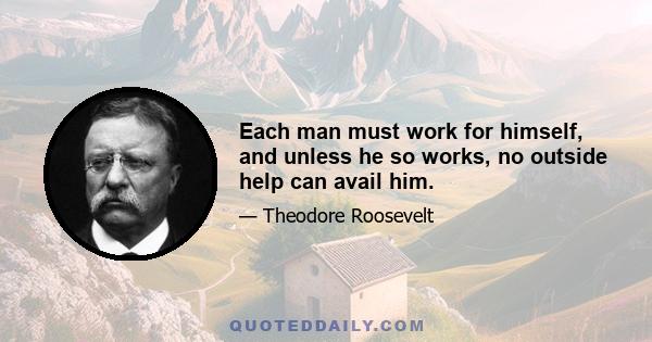 Each man must work for himself, and unless he so works, no outside help can avail him.