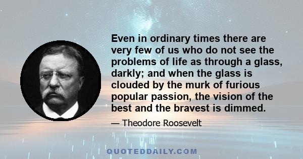 Even in ordinary times there are very few of us who do not see the problems of life as through a glass, darkly; and when the glass is clouded by the murk of furious popular passion, the vision of the best and the